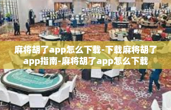 麻将胡了app怎么下载-下载麻将胡了app指南-麻将胡了app怎么下载