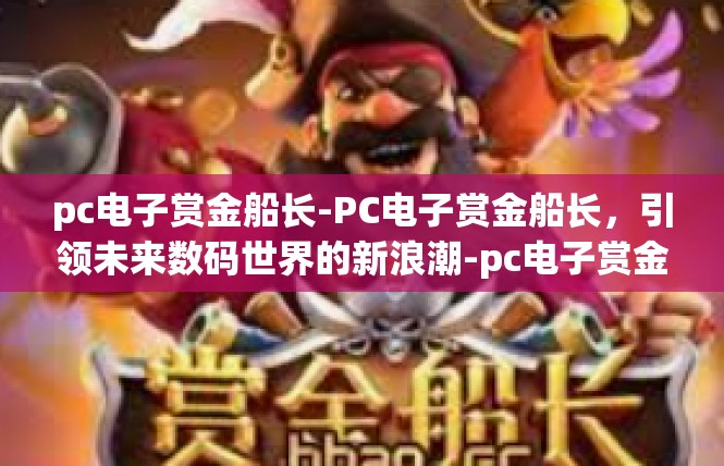 pc电子赏金船长-PC电子赏金船长，引领未来数码世界的新浪潮-pc电子赏金船长