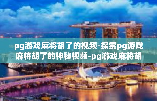 pg游戏麻将胡了的视频-探索pg游戏麻将胡了的神秘视频-pg游戏麻将胡了的视频