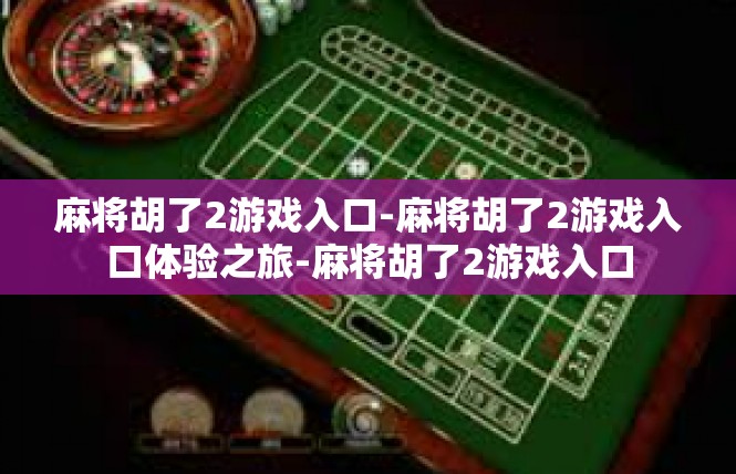 麻将胡了2游戏入口-麻将胡了2游戏入口体验之旅-麻将胡了2游戏入口