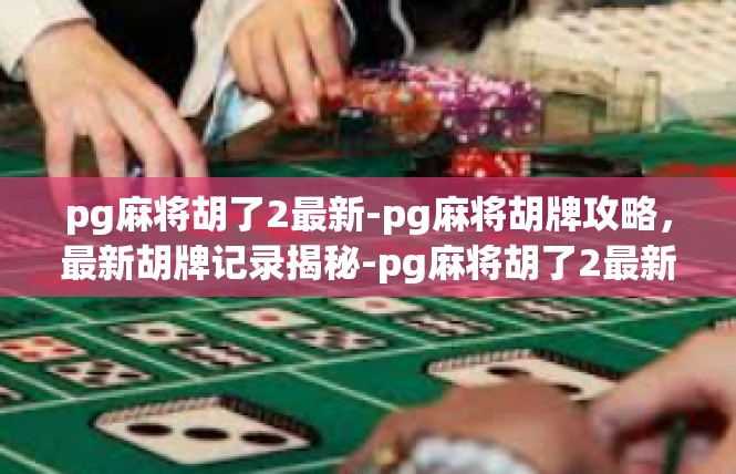 pg麻将胡了2最新-pg麻将胡牌攻略，最新胡牌记录揭秘-pg麻将胡了2最新