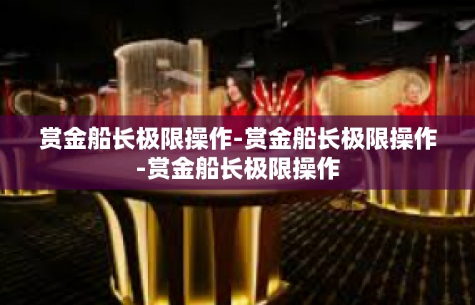 赏金船长极限操作-赏金船长极限操作-赏金船长极限操作