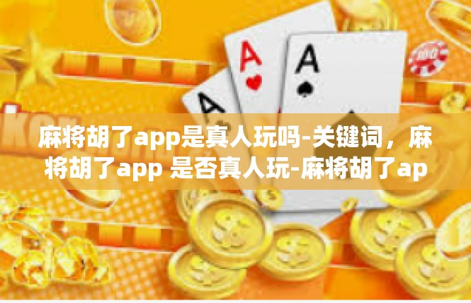 麻将胡了app是真人玩吗-关键词，麻将胡了app 是否真人玩-麻将胡了app是真人玩吗