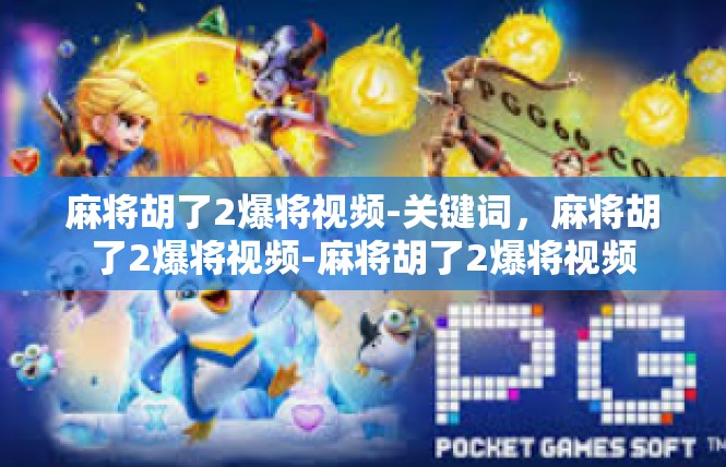 麻将胡了2爆将视频-关键词，麻将胡了2爆将视频-麻将胡了2爆将视频