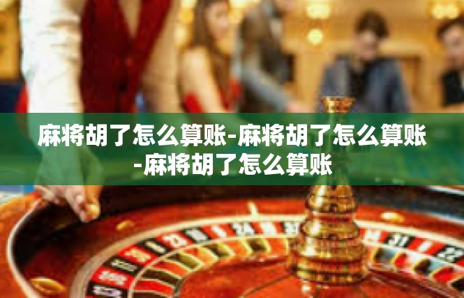 麻将胡了怎么算账-麻将胡了怎么算账-麻将胡了怎么算账