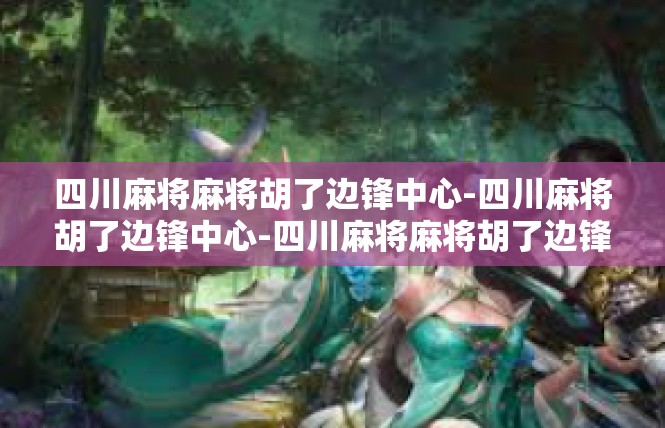 四川麻将麻将胡了边锋中心-四川麻将胡了边锋中心-四川麻将麻将胡了边锋中心