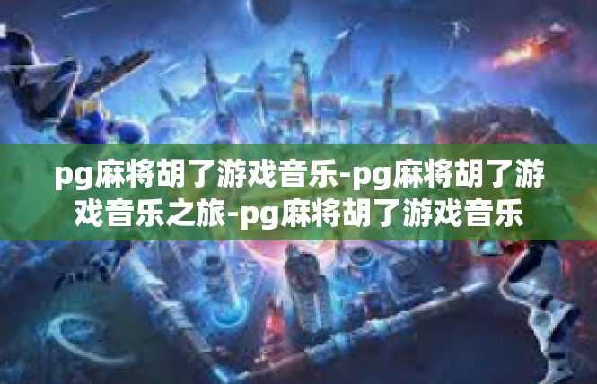 pg麻将胡了游戏音乐-pg麻将胡了游戏音乐之旅-pg麻将胡了游戏音乐
