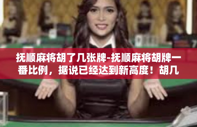 抚顺麻将胡了几张牌-抚顺麻将胡牌一番比例，据说已经达到新高度！胡几张牌新举措亮登场！抚顺麻将胡了几张牌