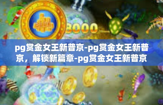 pg赏金女王新普京-pg赏金女王新普京，解锁新篇章-pg赏金女王新普京