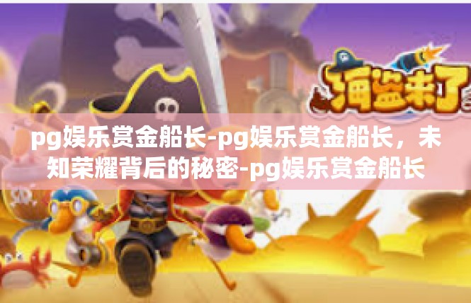 pg娱乐赏金船长-pg娱乐赏金船长，未知荣耀背后的秘密-pg娱乐赏金船长