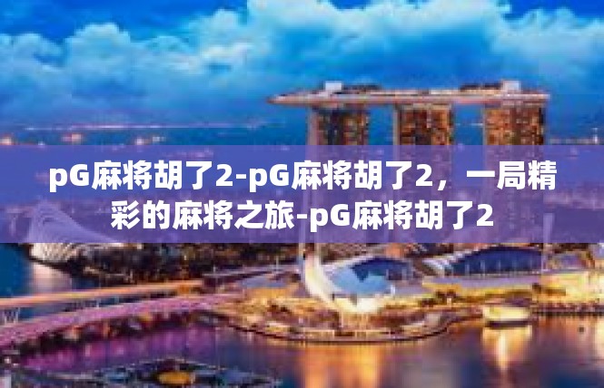 pG麻将胡了2-pG麻将胡了2，一局精彩的麻将之旅-pG麻将胡了2