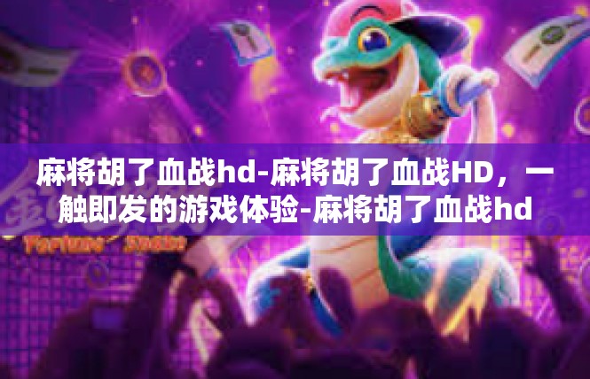 麻将胡了血战hd-麻将胡了血战HD，一触即发的游戏体验-麻将胡了血战hd
