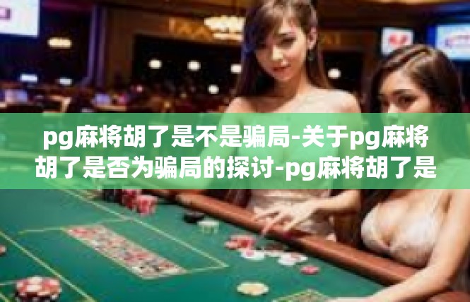 pg麻将胡了是不是骗局-关于pg麻将胡了是否为骗局的探讨-pg麻将胡了是不是骗局