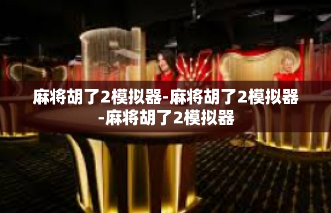 麻将胡了2模拟器-麻将胡了2模拟器-麻将胡了2模拟器