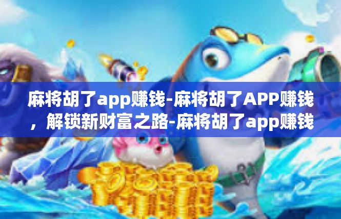 麻将胡了app赚钱-麻将胡了APP赚钱，解锁新财富之路-麻将胡了app赚钱