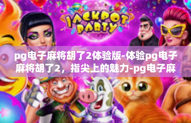 pg电子麻将胡了2体验版-体验pg电子麻将胡了2，指尖上的魅力-pg电子麻将胡了2体验版
