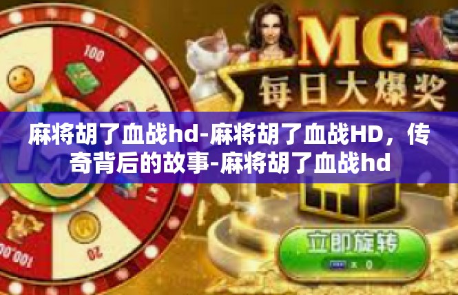 麻将胡了血战hd-麻将胡了血战HD，传奇背后的故事-麻将胡了血战hd