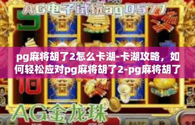 pg麻将胡了2怎么卡湖-卡湖攻略，如何轻松应对pg麻将胡了2-pg麻将胡了2怎么卡湖