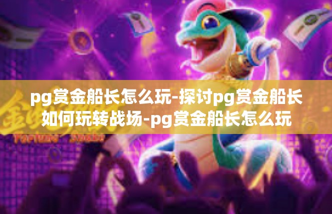 pg赏金船长怎么玩-探讨pg赏金船长如何玩转战场-pg赏金船长怎么玩