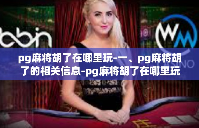 pg麻将胡了在哪里玩-一、pg麻将胡了的相关信息-pg麻将胡了在哪里玩