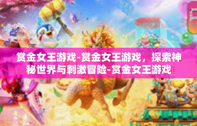 赏金女王游戏-赏金女王游戏，探索神秘世界与刺激冒险-赏金女王游戏