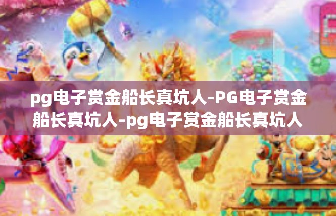 pg电子赏金船长真坑人-PG电子赏金船长真坑人-pg电子赏金船长真坑人