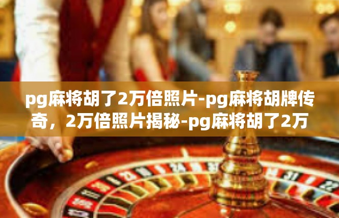 pg麻将胡了2万倍照片-pg麻将胡牌传奇，2万倍照片揭秘-pg麻将胡了2万倍照片