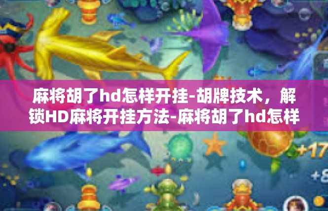 麻将胡了hd怎样开挂-胡牌技术，解锁HD麻将开挂方法-麻将胡了hd怎样开挂