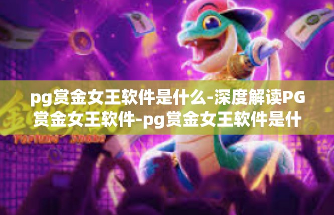 pg赏金女王软件是什么-深度解读PG赏金女王软件-pg赏金女王软件是什么