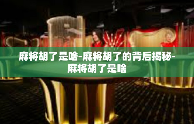 麻将胡了是啥-麻将胡了的背后揭秘-麻将胡了是啥