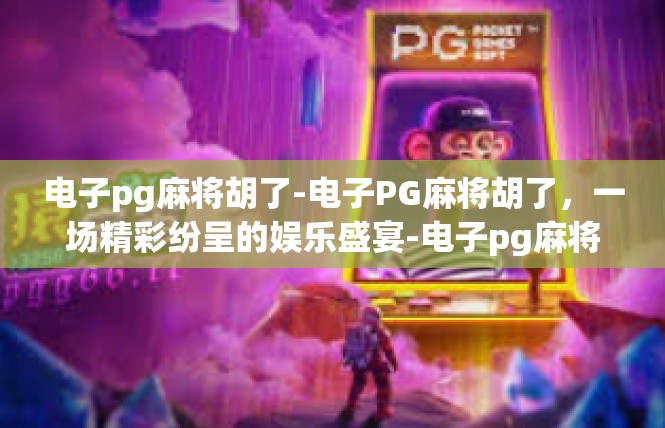 电子pg麻将胡了-电子PG麻将胡了，一场精彩纷呈的娱乐盛宴-电子pg麻将胡了