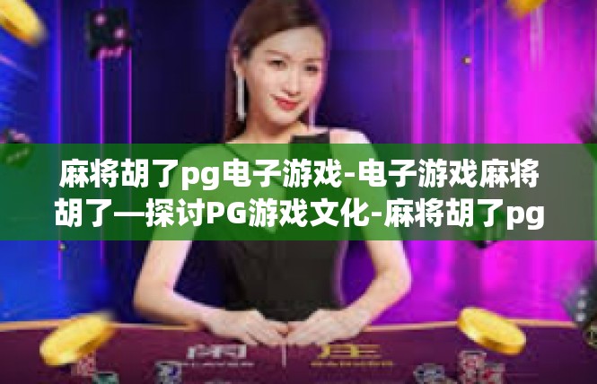 麻将胡了pg电子游戏-电子游戏麻将胡了—探讨PG游戏文化-麻将胡了pg电子游戏