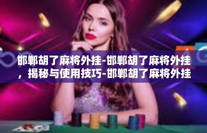 邯郸胡了麻将外挂-邯郸胡了麻将外挂，揭秘与使用技巧-邯郸胡了麻将外挂