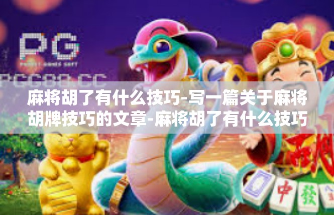 麻将胡了有什么技巧-写一篇关于麻将胡牌技巧的文章-麻将胡了有什么技巧