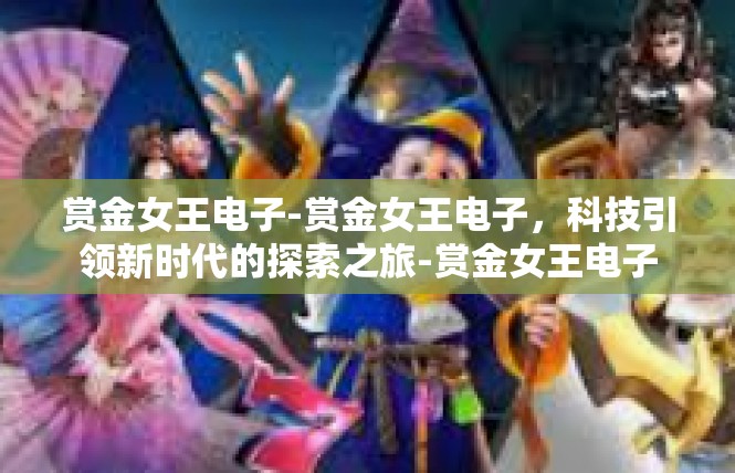 赏金女王电子-赏金女王电子，科技引领新时代的探索之旅-赏金女王电子