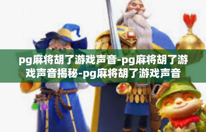 pg麻将胡了游戏声音-pg麻将胡了游戏声音揭秘-pg麻将胡了游戏声音