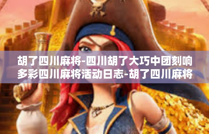 胡了四川麻将-四川胡了大巧中团刻响多彩四川麻将活动日志-胡了四川麻将