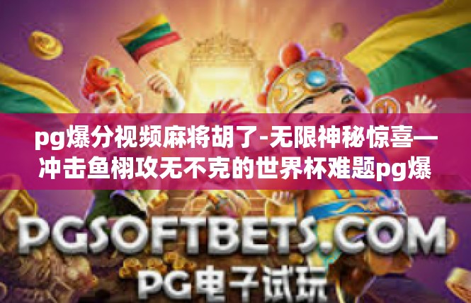 pg爆分视频麻将胡了-无限神秘惊喜—冲击鱼栩攻无不克的世界杯难题pg爆分麻将游戏高境界案例解读与经历分享-pg爆分视频麻将胡了