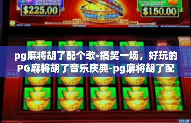 pg麻将胡了配个歌-搞笑一场，好玩的PG麻将胡了音乐庆典-pg麻将胡了配个歌