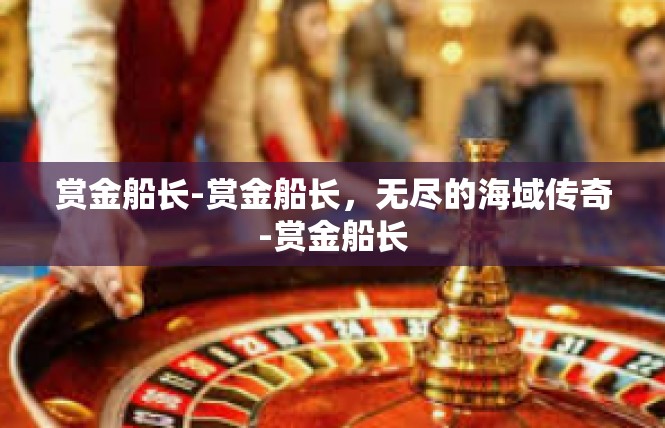 赏金船长-赏金船长，无尽的海域传奇-赏金船长