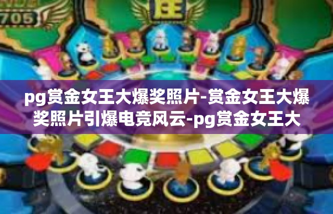 pg赏金女王大爆奖照片-赏金女王大爆奖照片引爆电竞风云-pg赏金女王大爆奖照片