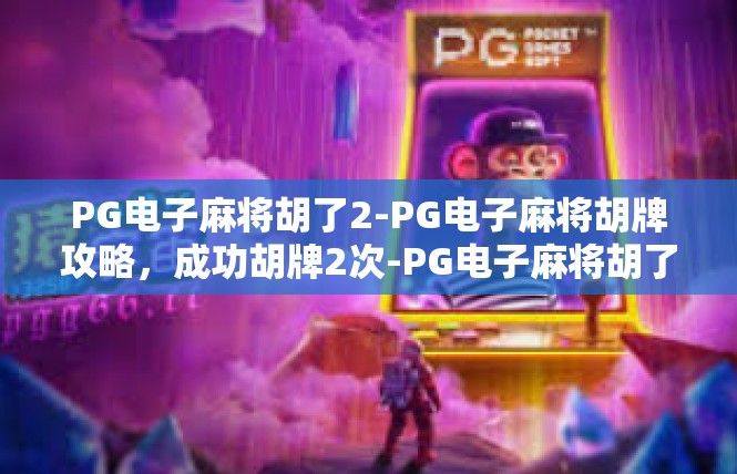 PG电子麻将胡了2-PG电子麻将胡牌攻略，成功胡牌2次-PG电子麻将胡了2