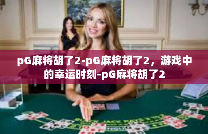 pG麻将胡了2-pG麻将胡了2，游戏中的幸运时刻-pG麻将胡了2