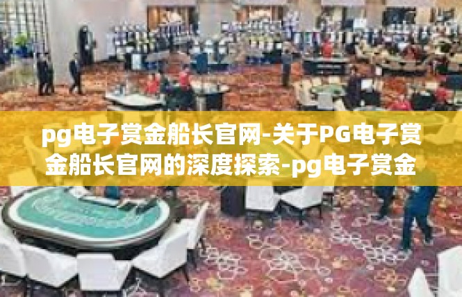 pg电子赏金船长官网-关于PG电子赏金船长官网的深度探索-pg电子赏金船长官网