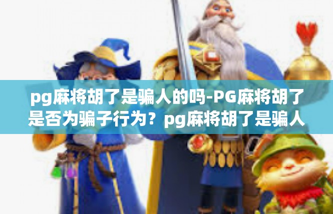 pg麻将胡了是骗人的吗-PG麻将胡了是否为骗子行为？pg麻将胡了是骗人的吗