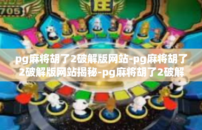 pg麻将胡了2破解版网站-pg麻将胡了2破解版网站揭秘-pg麻将胡了2破解版网站