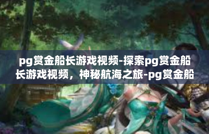 pg赏金船长游戏视频-探索pg赏金船长游戏视频，神秘航海之旅-pg赏金船长游戏视频