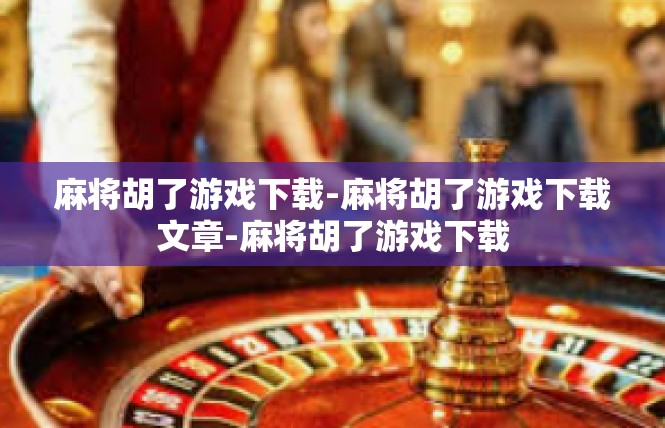 麻将胡了游戏下载-麻将胡了游戏下载文章-麻将胡了游戏下载