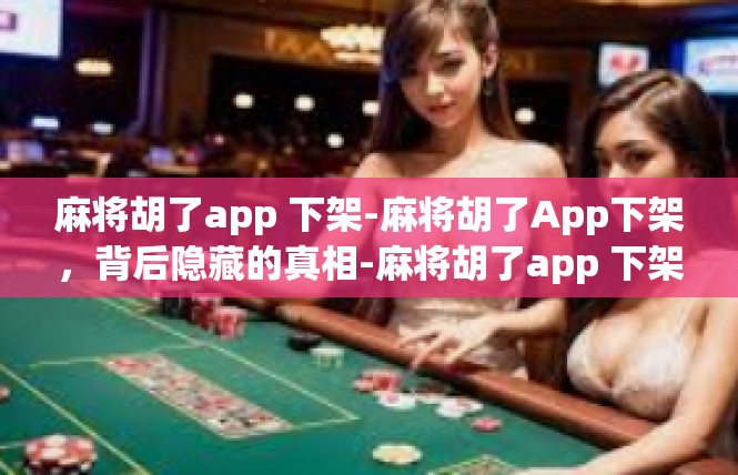 麻将胡了app 下架-麻将胡了App下架，背后隐藏的真相-麻将胡了app 下架