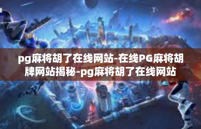 pg麻将胡了在线网站-在线PG麻将胡牌网站揭秘-pg麻将胡了在线网站
